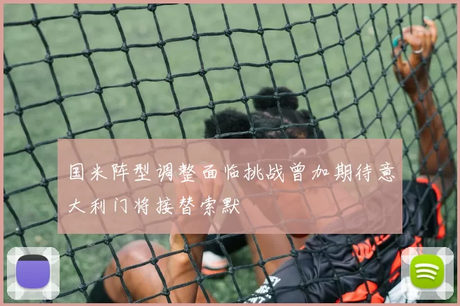 国米阵型调整面临挑战曾加期待意大利门将接替索默