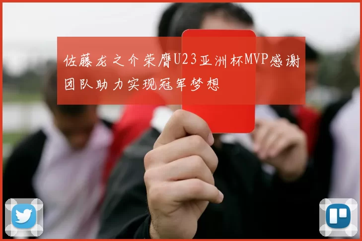 佐藤龙之介荣膺U23亚洲杯MVP感谢团队助力实现冠军梦想