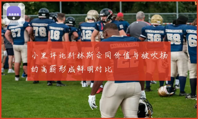 小里评论科林斯合同价值与被吹杨的高薪形成鲜明对比