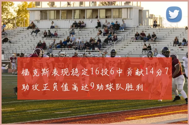 福克斯表现稳定16投6中贡献14分7助攻正负值高达9助球队胜利