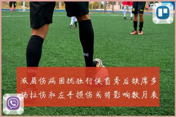 浓眉伤病困扰独行侠首秀后缺席多场拉伤和左手损伤或将影响数月表现