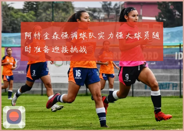 阿特金森强调球队实力强大球员随时准备迎接挑战