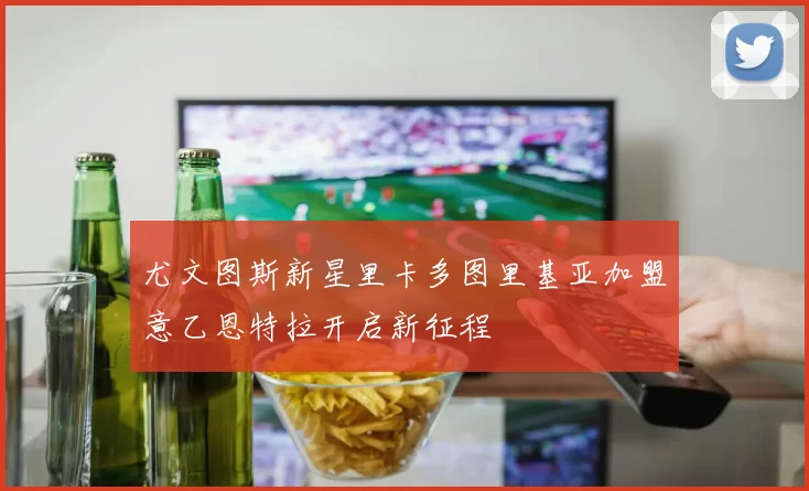 尤文图斯新星里卡多图里基亚加盟意乙恩特拉开启新征程
