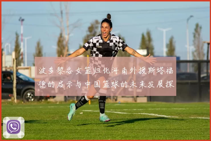 波多黎各女篮归化河南外援斯塔福德的启示与中国篮球的未来发展探讨