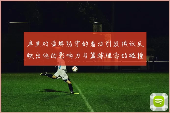 库里对黄蜂防守的看法引发热议反映出他的影响力与篮球理念的碰撞