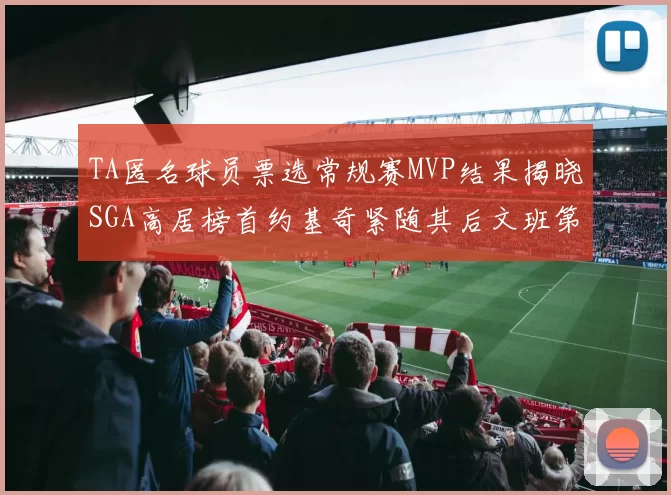 TA匿名球员票选常规赛MVP结果揭晓SGA高居榜首约基奇紧随其后文班第六