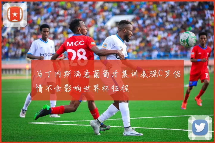 马丁内斯满意葡萄牙集训表现C罗伤情不会影响世界杯征程