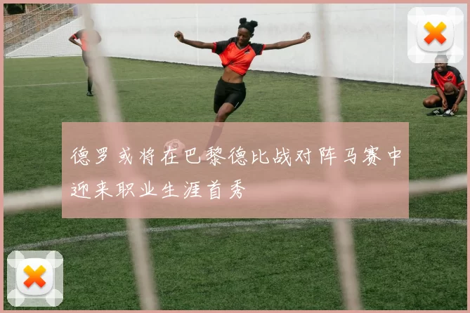 德罗或将在巴黎德比战对阵马赛中迎来职业生涯首秀