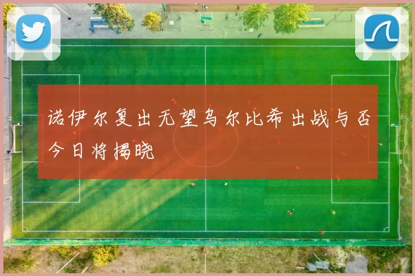 诺伊尔复出无望乌尔比希出战与否今日将揭晓