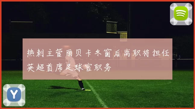 热刺主管丽贝卡冬窗后离职将担任英超首席足球官职务