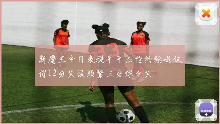 新鹰王今日表现平平杰伦约翰逊仅得12分失误频繁三分球全失