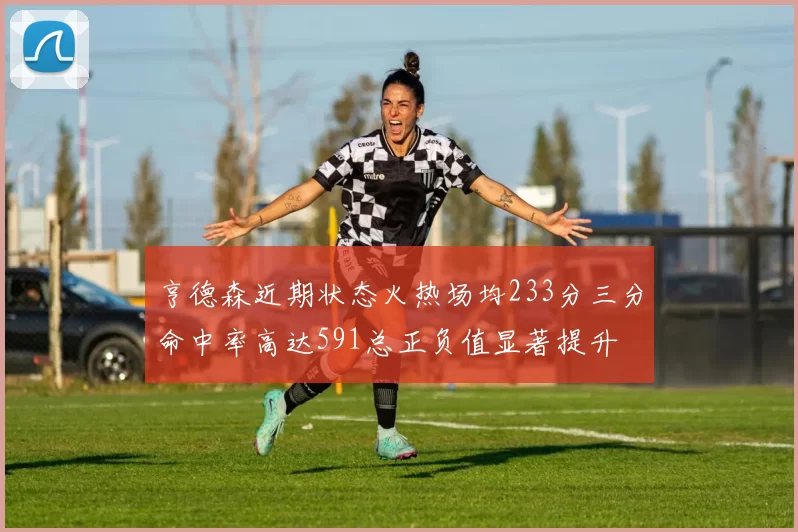 亨德森近期状态火热场均233分三分命中率高达591总正负值显著提升