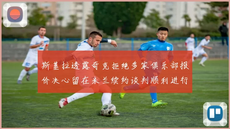 斯基拉透露奇克拒绝多家俱乐部报价决心留在米兰续约谈判顺利进行