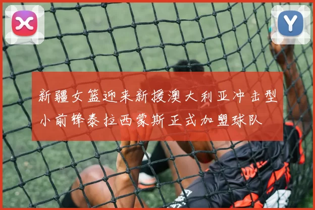 新疆女篮迎来新援澳大利亚冲击型小前锋泰拉西蒙斯正式加盟球队