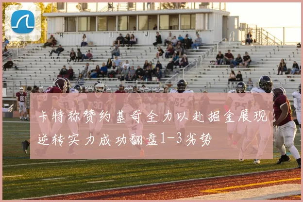 卡特称赞约基奇全力以赴掘金展现逆转实力成功翻盘1-3劣势