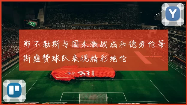 那不勒斯与国米激战成和德劳伦蒂斯盛赞球队表现精彩绝伦